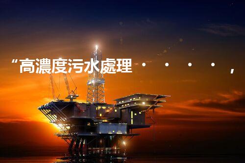“高濃度污水處理，綠色環(huán)保新篇章”